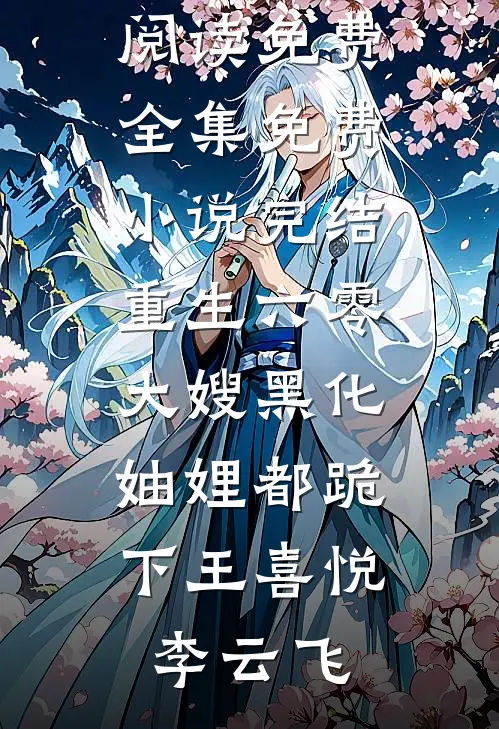 重生六零：大嫂黑化，妯娌都跪下王喜悦李云飞全文阅读免费全集_免费小说完结重生六零：大嫂黑化，妯娌都跪下王喜悦李云飞