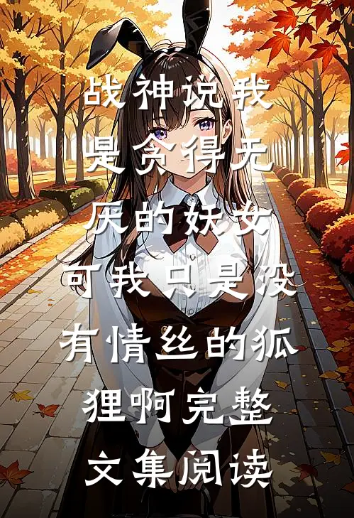 战神说我是贪得无厌的妖女，可我只是没有情丝的狐狸啊完整文集阅读