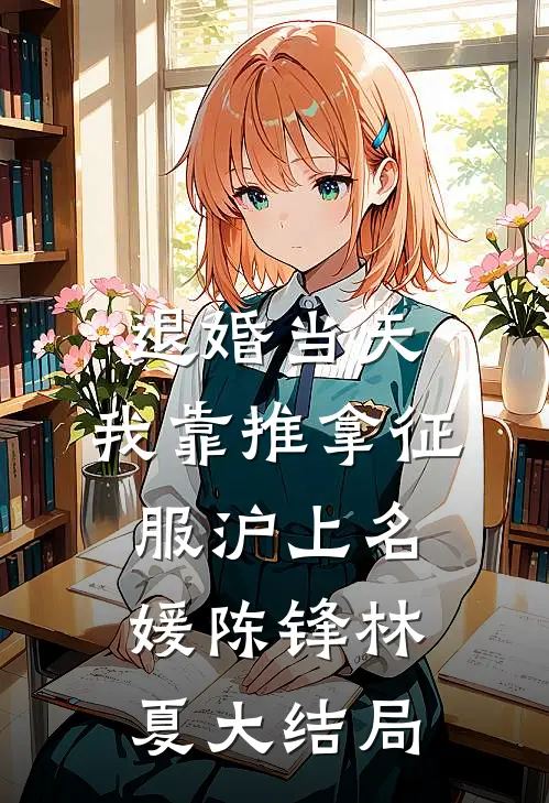 退婚当天，我靠推拿征服沪上名媛陈锋林夏大结局