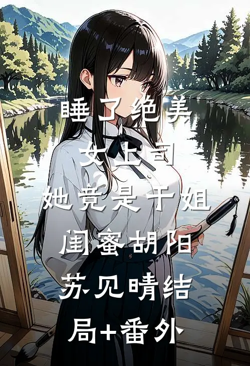 睡了绝美女上司，她竟是干姐闺蜜胡阳苏见晴结局+番外