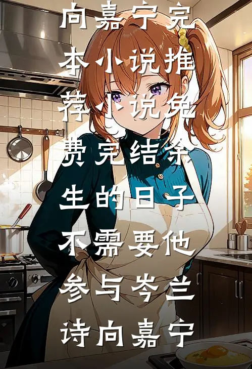 余生的日子不需要他参与岑兰诗向嘉宁完本小说推荐_小说免费完结余生的日子不需要他参与岑兰诗向嘉宁