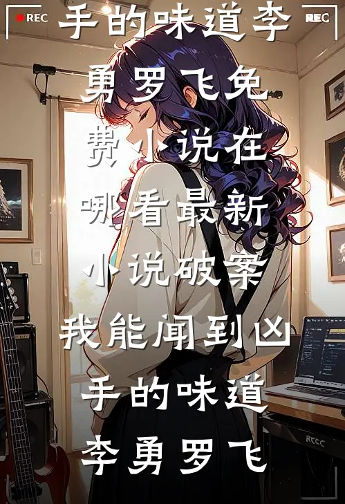 破案：我能闻到凶手的味道李勇罗飞免费小说在哪看_最新小说破案：我能闻到凶手的味道李勇罗飞
