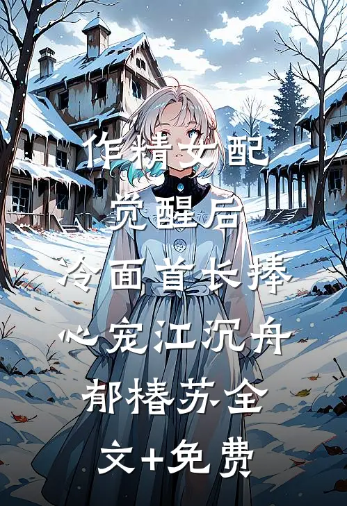 作精女配觉醒后，冷面首长捧心宠江沉舟郁椿苏全文+免费