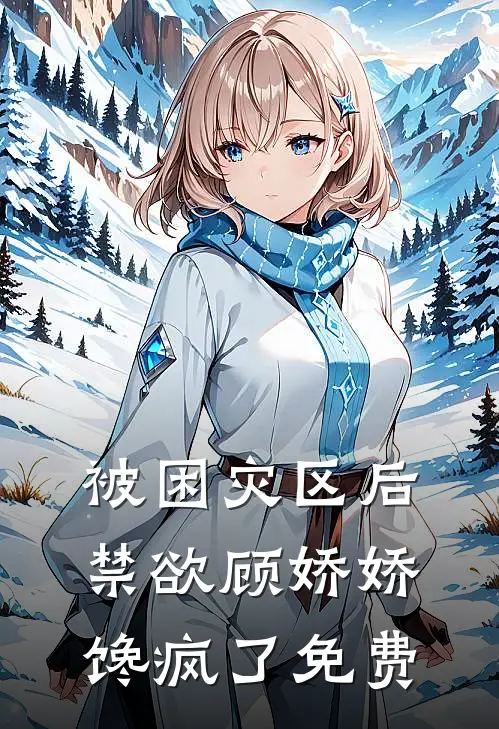 被困灾区后，禁欲顾娇娇馋疯了免费