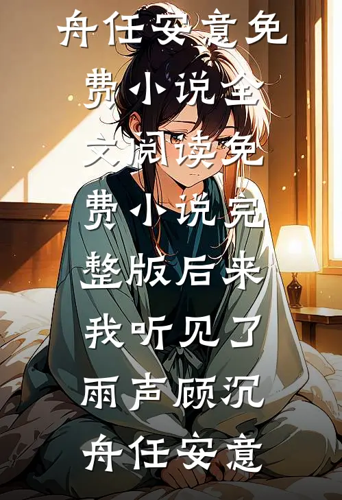后来我听见了雨声(顾沉舟任安意)免费小说全文阅读_免费小说完整版后来我听见了雨声顾沉舟任安意