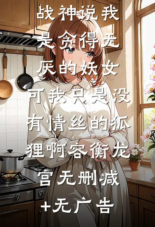 战神说我是贪得无厌的妖女，可我只是没有情丝的狐狸啊容衡龙宫无删减+无广告