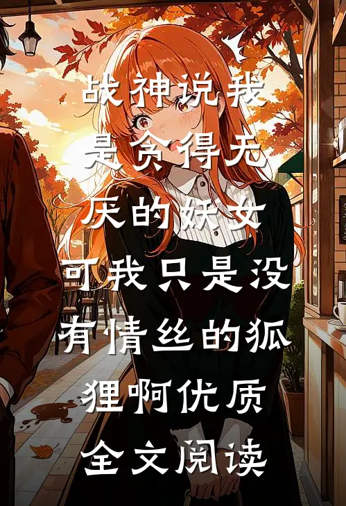 战神说我是贪得无厌的妖女，可我只是没有情丝的狐狸啊优质全文阅读