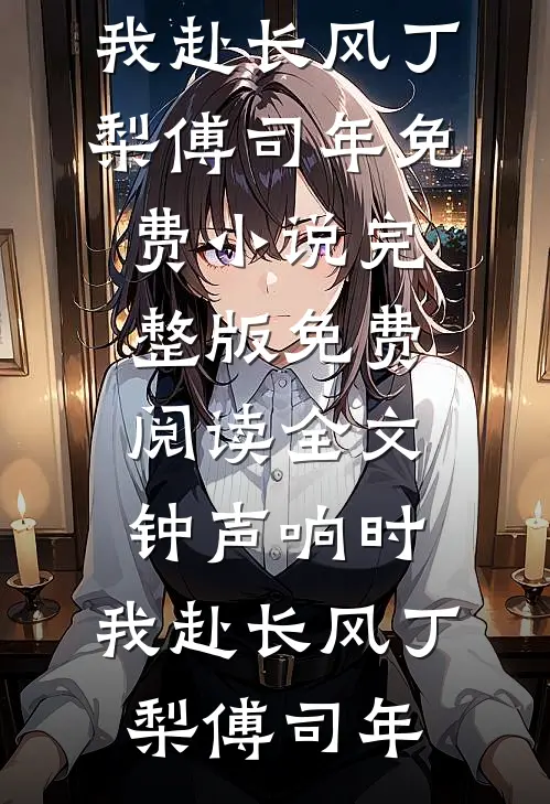 钟声响时，我赴长风(丁梨傅司年)免费小说完整版_免费阅读全文钟声响时，我赴长风(丁梨傅司年)