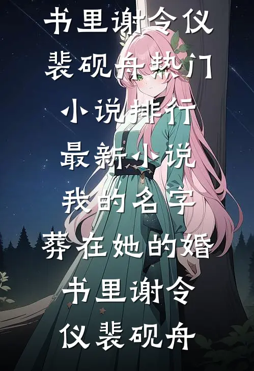 我的名字，葬在她的婚书里(谢令仪裴砚舟)热门小说排行_最新小说我的名字，葬在她的婚书里谢令仪裴砚舟