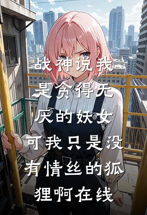 战神说我是贪得无厌的妖女，可我只是没有情丝的狐狸啊在线