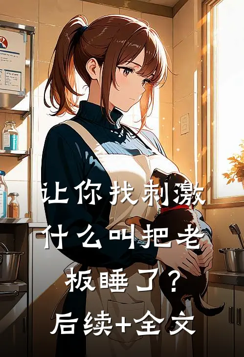 让你找刺激，什么叫把老板睡了？后续+全文