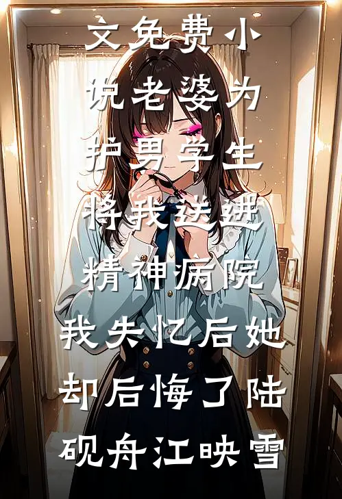 老婆为护男学生将我送进精神病院，我失忆后她却后悔了陆砚舟江映雪免费阅读全文_全文免费小说老婆为护男学生将我送进精神病院，我失忆后她却后悔了(陆砚舟江映雪)