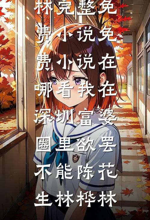 我在深圳富婆圈里欲罢不能陈花生林桦林完整免费小说_免费小说在哪看我在深圳富婆圈里欲罢不能陈花生林桦林
