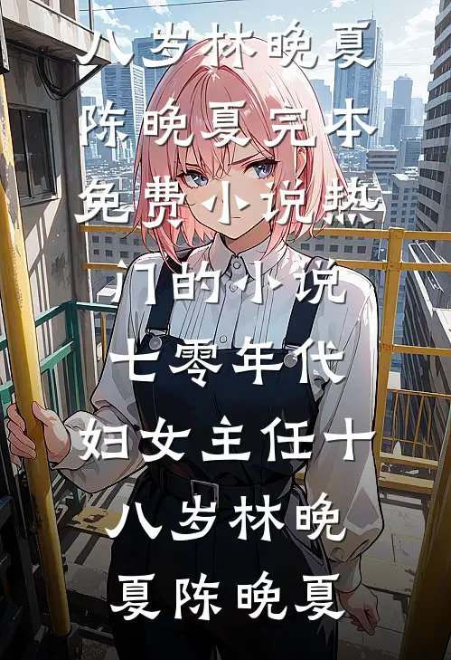 七零年代：妇女主任十八岁(林晚夏陈晚夏)完本免费小说_热门的小说七零年代：妇女主任十八岁林晚夏陈晚夏