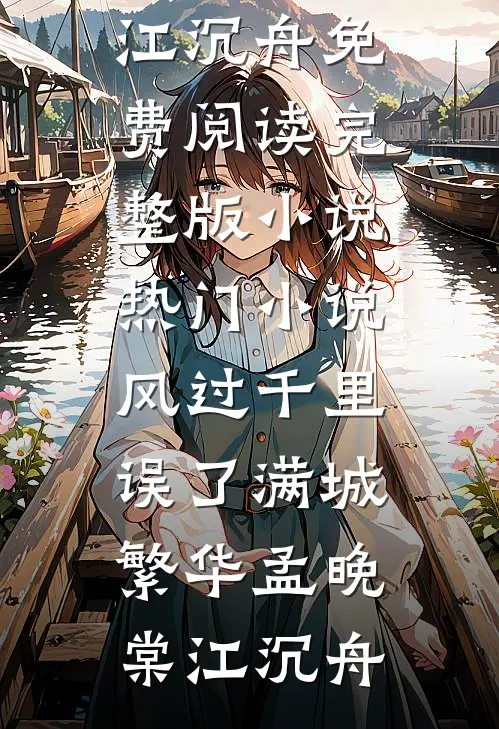 风过千里，误了满城繁华孟晚棠江沉舟免费阅读完整版小说_热门小说风过千里，误了满城繁华(孟晚棠江沉舟)
