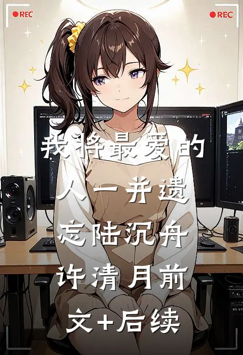 我将最爱的人一并遗忘陆沉舟许清月前文+后续