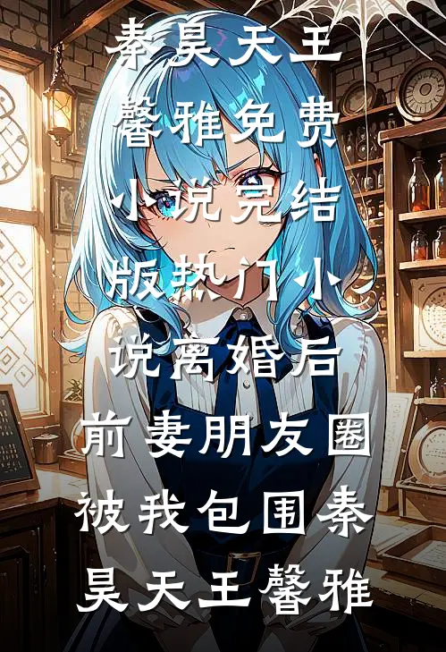 离婚后，前妻朋友圈被我包围(秦昊天王馨雅)免费小说完结版_热门小说离婚后，前妻朋友圈被我包围(秦昊天王馨雅)