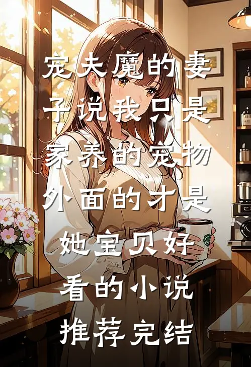 宠夫魔的妻子说我只是家养的宠物，外面的才是她宝贝好看的小说推荐完结