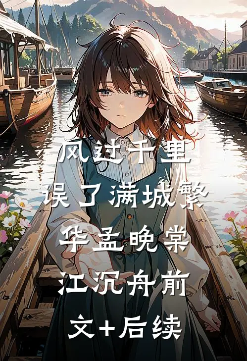 风过千里，误了满城繁华孟晚棠江沉舟前文+后续
