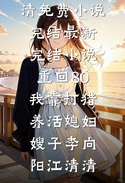 重回80：我靠打猎养活媳妇嫂子李向阳江清清免费小说完结_最新完结小说重回80：我靠打猎养活媳妇嫂子李向阳江清清