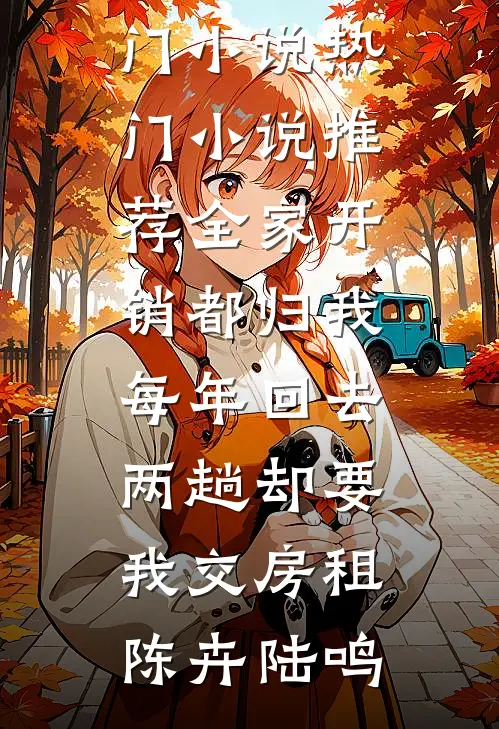 全家开销都归我，每年回去两趟却要我交房租陈卉陆鸣免费热门小说_热门小说推荐全家开销都归我，每年回去两趟却要我交房租(陈卉陆鸣)