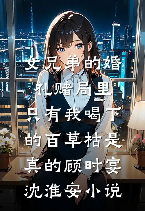 女兄弟的婚礼赌局里，只有我喝下的百草枯是真的顾时宴沈淮安小说