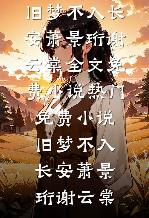 旧梦不入长安(萧景珩谢云棠)全文免费小说_热门免费小说旧梦不入长安萧景珩谢云棠