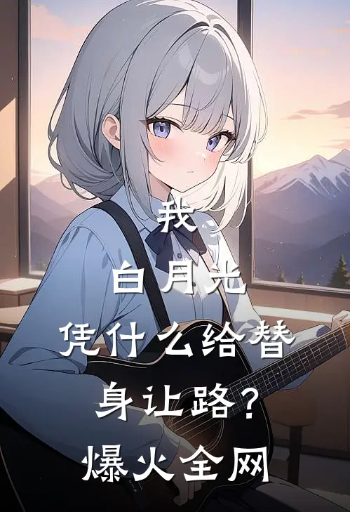 我，白月光，凭什么给替身让路？爆火全网