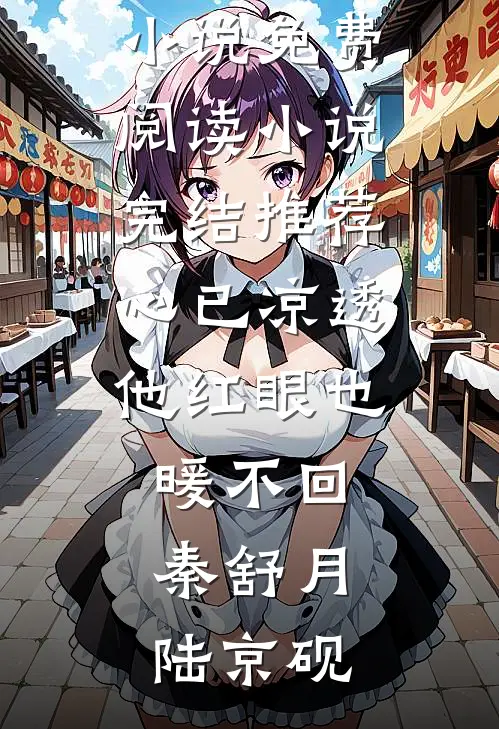 心已凉透，他红眼也暖不回(秦舒月陆京砚)完结小说免费阅读_小说完结推荐心已凉透，他红眼也暖不回秦舒月陆京砚