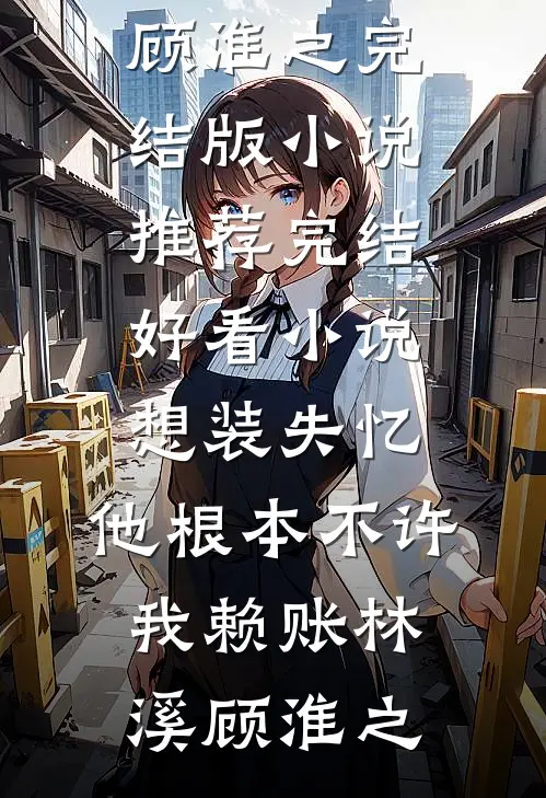 想装失忆，他根本不许我赖账林溪顾淮之完结版小说推荐_完结好看小说想装失忆，他根本不许我赖账(林溪顾淮之)