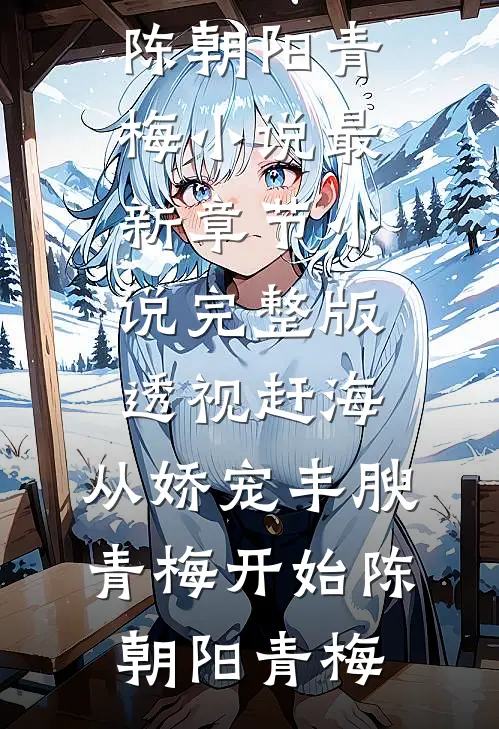 透视赶海：从娇宠丰腴青梅开始陈朝阳青梅小说最新章节_小说完整版透视赶海：从娇宠丰腴青梅开始(陈朝阳青梅)