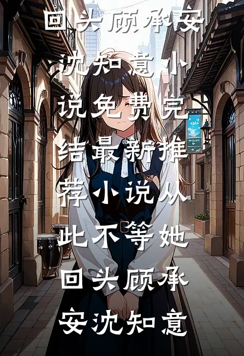 从此不等她回头(顾承安沈知意)小说免费完结_最新推荐小说从此不等她回头顾承安沈知意