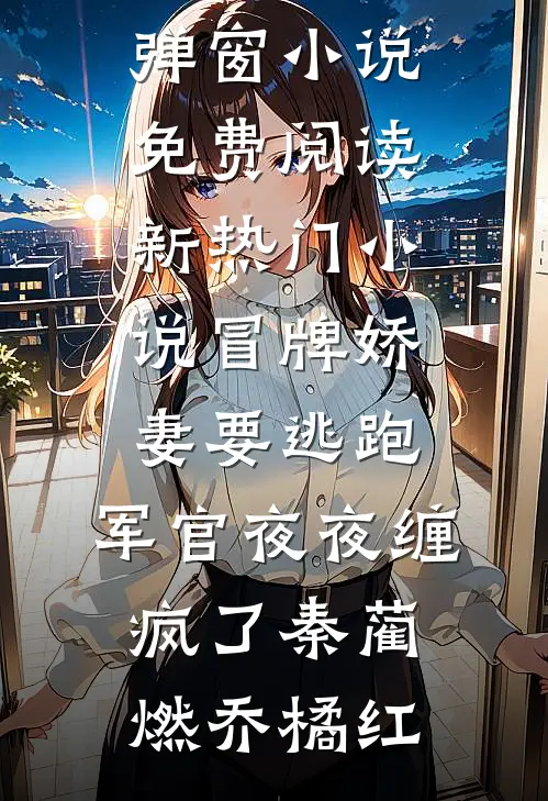 冒牌娇妻要逃跑，军官夜夜缠疯了秦蔺燃乔橘红无弹窗小说免费阅读_新热门小说冒牌娇妻要逃跑，军官夜夜缠疯了(秦蔺燃乔橘红)