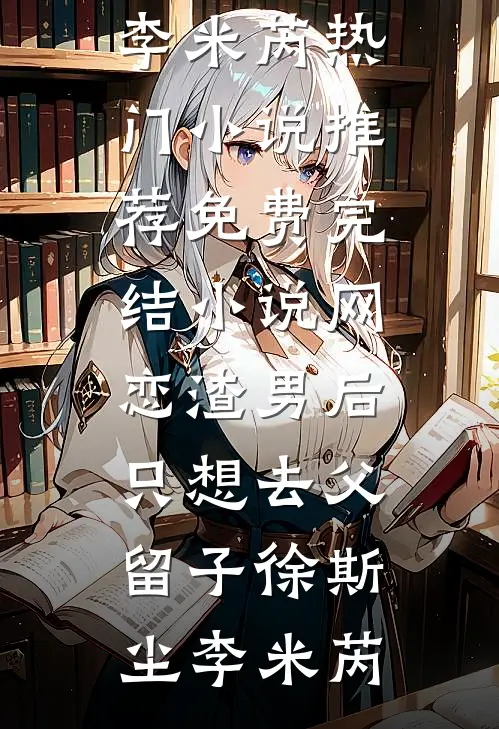 网恋渣男后，只想去父留子徐斯尘李米芮热门小说推荐_免费完结小说网恋渣男后，只想去父留子(徐斯尘李米芮)
