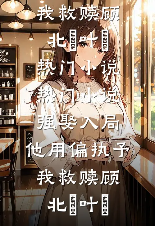 强娶入局，他用偏执予我救赎顾北玦叶煖热门小说_热门小说强娶入局，他用偏执予我救赎顾北玦叶煖