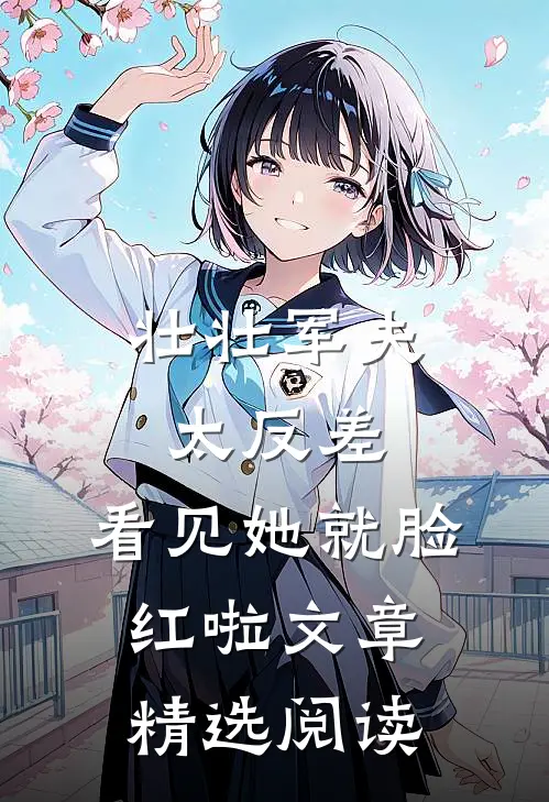 壮壮军夫太反差，看见她就脸红啦文章精选阅读