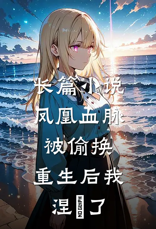 长篇凤凰血脉被偷换,重生后我涅槃了