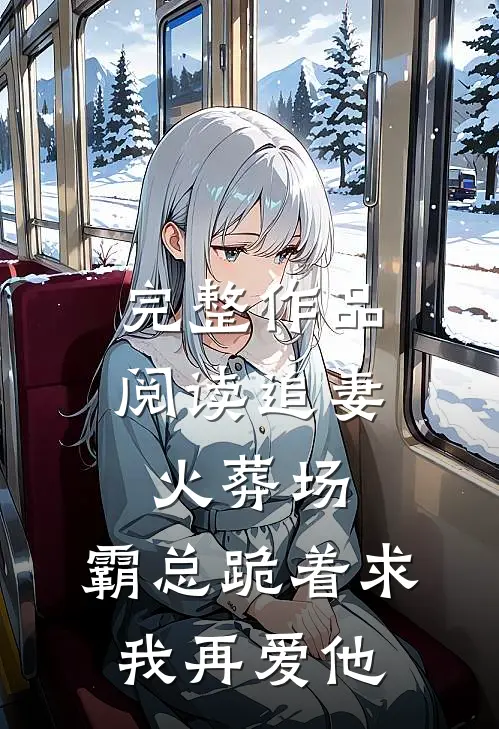完整作品阅读追妻火葬场：霸总跪着求我再爱他