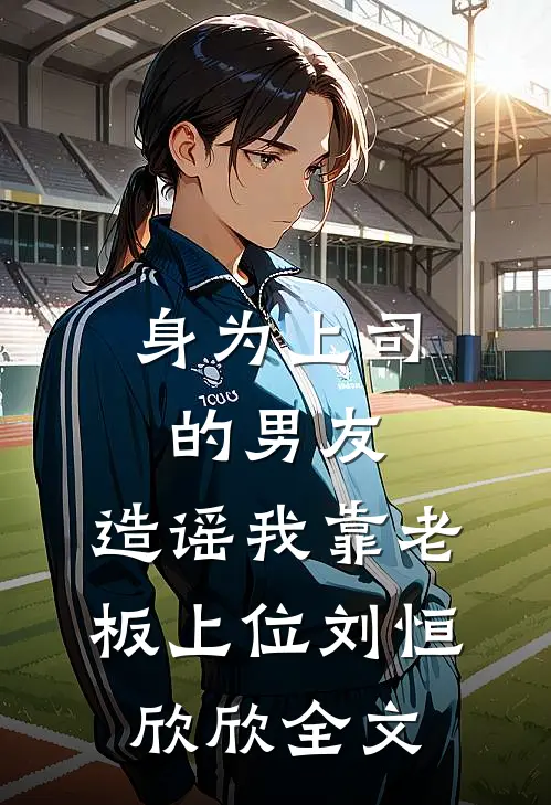 身为上司的男友，造谣我靠老板上位刘恒欣欣全文