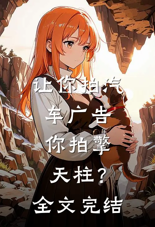 让你拍汽车广告,你拍擎天柱?全文完结了吗