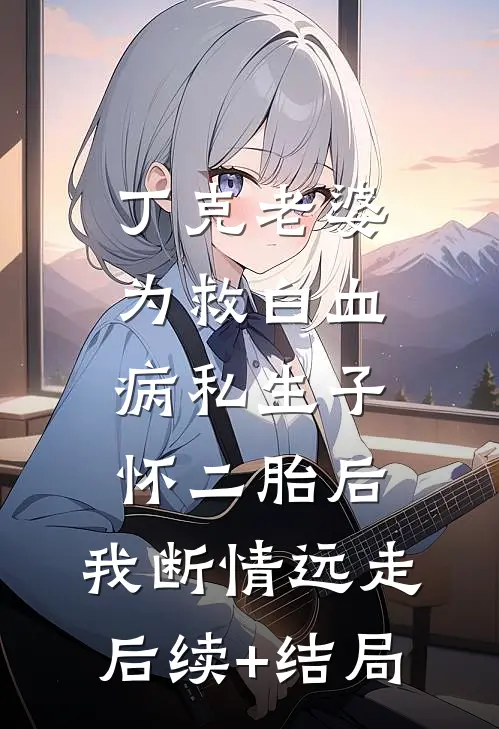 丁克老婆为救白血病私生子怀二胎后，我断情远走后续+结局