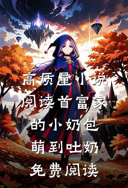 高质量小说阅读首富家的小奶包萌到吐奶免费阅读