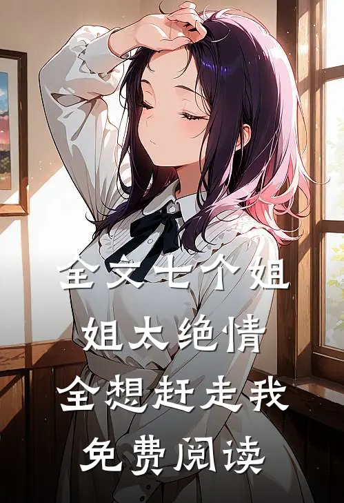 全文七个姐姐太绝情,全想赶走我免费阅读