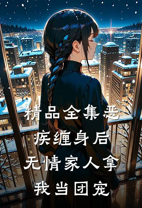 精品全集恶疾缠身后，无情家人拿我当团宠