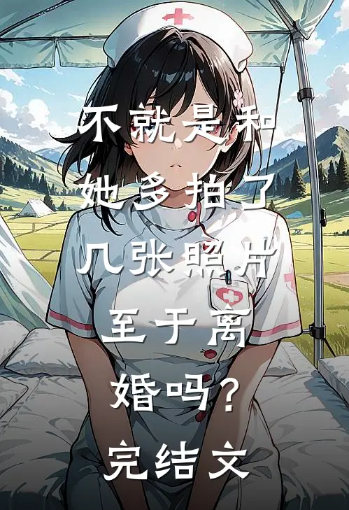 不就是和她多拍了几张照片,至于离婚吗?完结文案