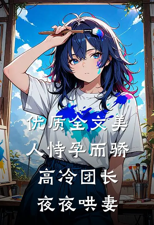 优质全文美人恃孕而骄，高冷团长夜夜哄妻
