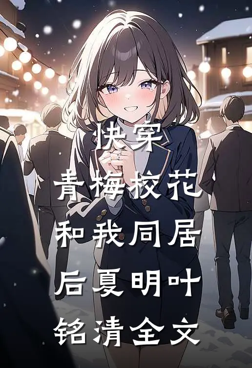 快穿青梅校花和我同居后夏明叶铭清全文在线阅读