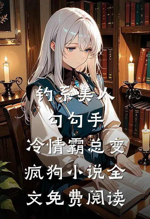 钓系美人勾勾手，冷情霸总变疯狗小说全文免费阅读