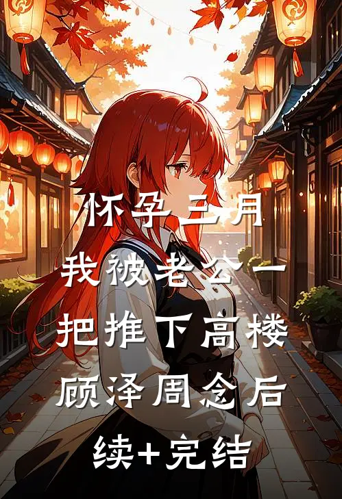 怀孕三月，我被老公一把推下高楼顾泽周念后续+完结