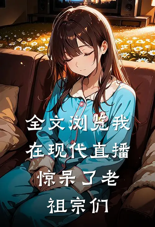 全文浏览我在现代直播,惊呆了老祖宗们